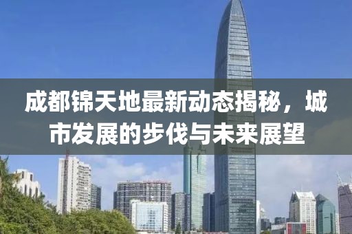 成都锦天地最新动态揭秘，城市发展的步伐与未来展望