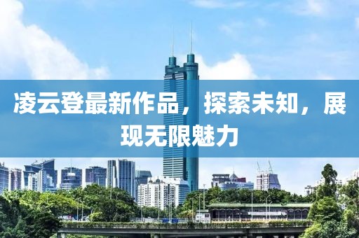 凌云登最新作品，探索未知，展现无限魅力
