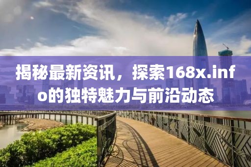 揭秘最新资讯，探索168x.info的独特魅力与前沿动态