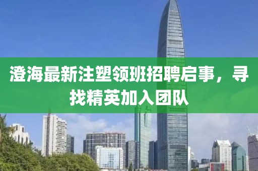 澄海最新注塑领班招聘启事，寻找精英加入团队