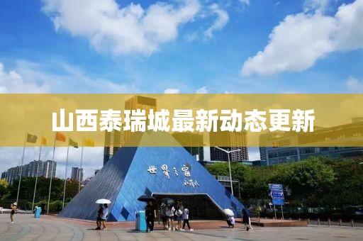 山西泰瑞城最新动态更新