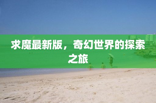 求魔最新版，奇幻世界的探索之旅