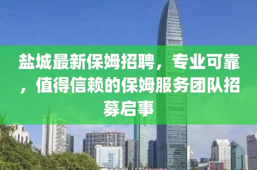 盐城最新保姆招聘，专业可靠，值得信赖的保姆服务团队招募启事
