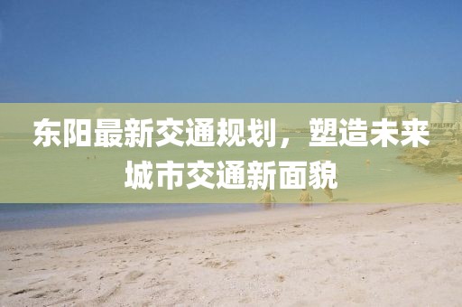 东阳最新交通规划，塑造未来城市交通新面貌