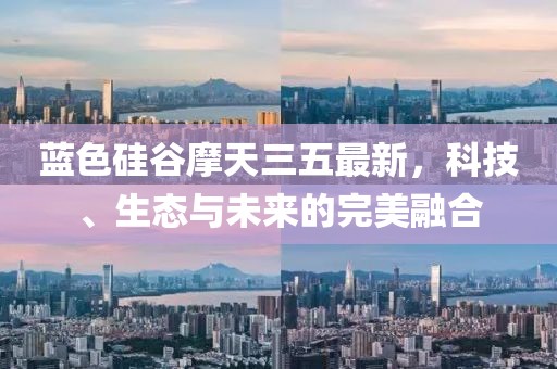蓝色硅谷摩天三五最新，科技、生态与未来的完美融合