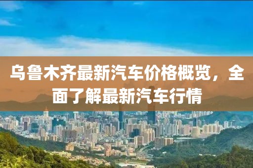 乌鲁木齐最新汽车价格概览，全面了解最新汽车行情