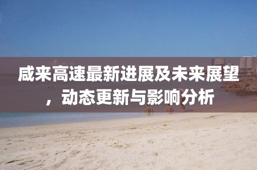 咸来高速最新进展及未来展望，动态更新与影响分析