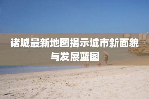 诸城最新地图揭示城市新面貌与发展蓝图