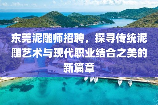 东莞泥雕师招聘，探寻传统泥雕艺术与现代职业结合之美的新篇章