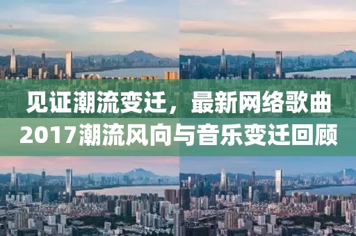 见证潮流变迁，最新网络歌曲2017潮流风向与音乐变迁回顾