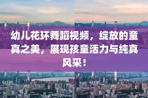幼儿花环舞蹈视频，绽放的童真之美，展现孩童活力与纯真风采！