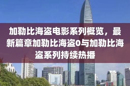 加勒比海盗电影系列概览，最新篇章加勒比海盗0与加勒比海盗系列持续热播