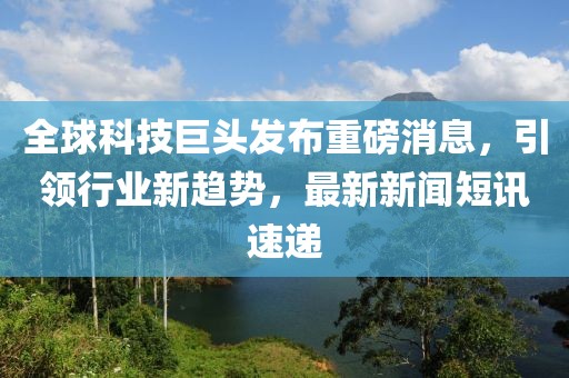 全球科技巨头发布重磅消息，引领行业新趋势，最新新闻短讯速递