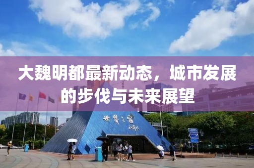 大魏明都最新动态，城市发展的步伐与未来展望