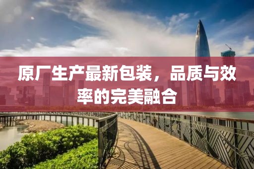 原厂生产最新包装，品质与效率的完美融合