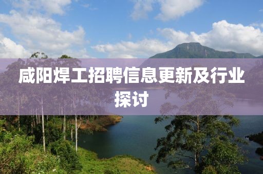 咸阳焊工招聘信息更新及行业探讨