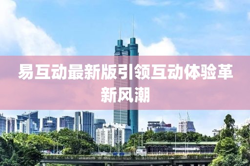 易互动最新版引领互动体验革新风潮