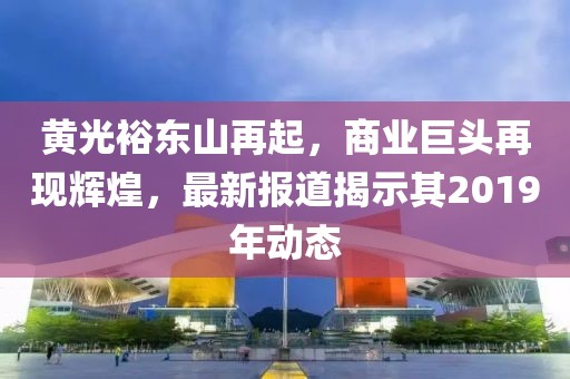 黄光裕东山再起，商业巨头再现辉煌，最新报道揭示其2019年动态