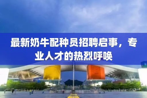 最新奶牛配种员招聘启事，专业人才的热烈呼唤