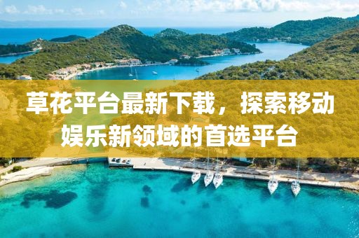 草花平台最新下载，探索移动娱乐新领域的首选平台