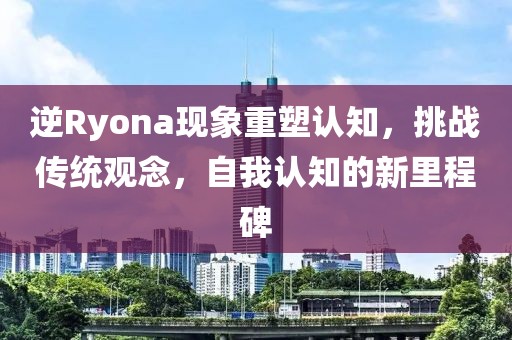 逆Ryona现象重塑认知，挑战传统观念，自我认知的新里程碑