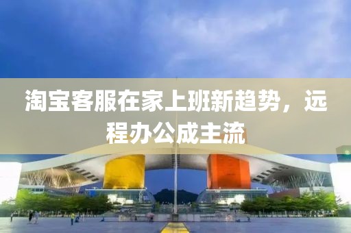 淘宝客服在家上班新趋势，远程办公成主流