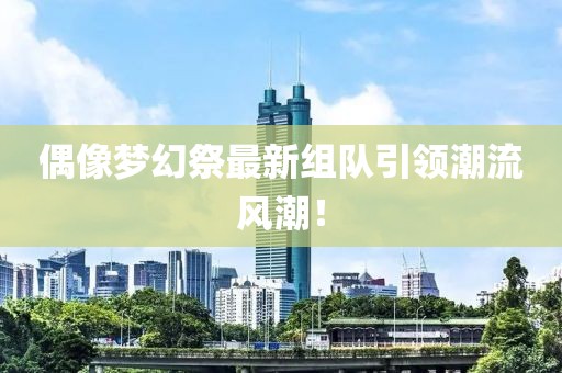 偶像梦幻祭最新组队引领潮流风潮！