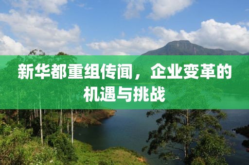新华都重组传闻，企业变革的机遇与挑战