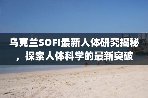 乌克兰SOFI最新人体研究揭秘，探索人体科学的最新突破