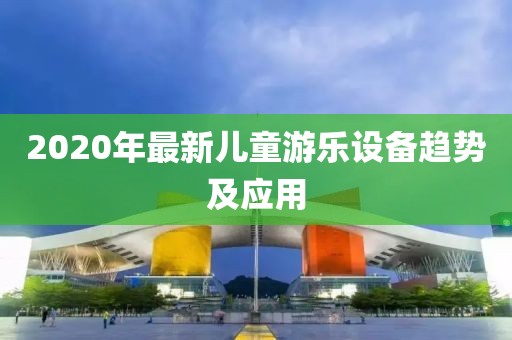 2020年最新儿童游乐设备趋势及应用