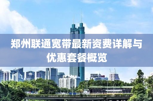 郑州联通宽带最新资费详解与优惠套餐概览