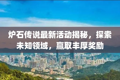 炉石传说最新活动揭秘，探索未知领域，赢取丰厚奖励