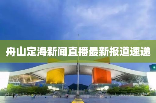 舟山定海新闻直播最新报道速递