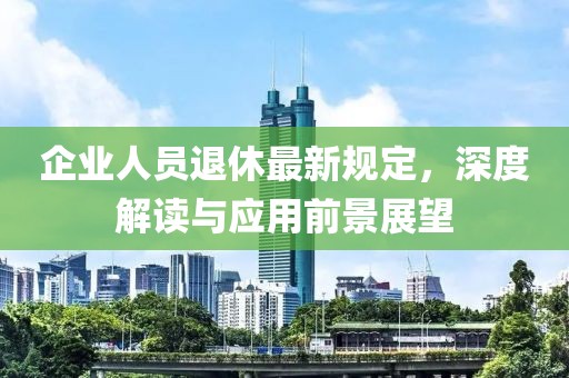 企业人员退休最新规定，深度解读与应用前景展望