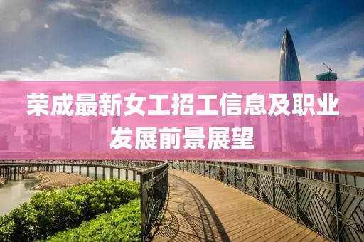 荣成最新女工招工信息及职业发展前景展望