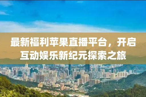 最新福利苹果直播平台，开启互动娱乐新纪元探索之旅