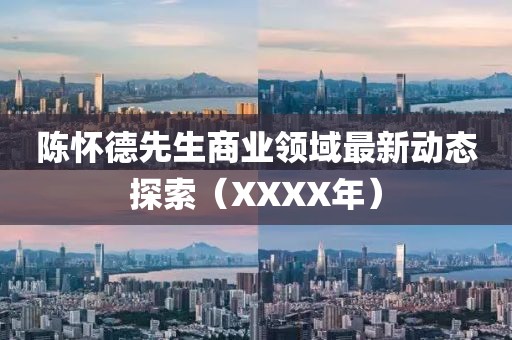 陈怀德先生商业领域最新动态探索（XXXX年）