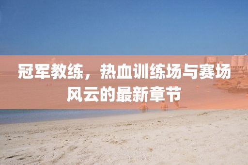 冠军教练，热血训练场与赛场风云的最新章节