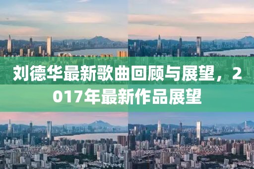 刘德华最新歌曲回顾与展望，2017年最新作品展望