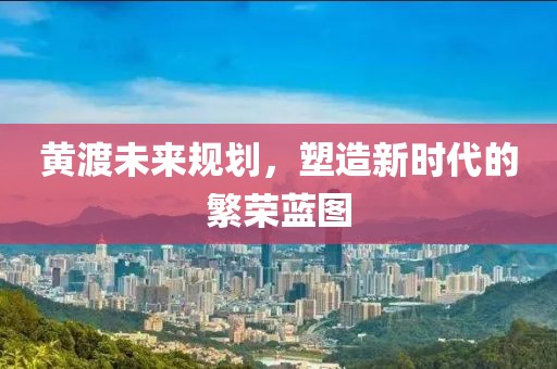 黄渡未来规划，塑造新时代的繁荣蓝图
