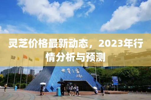 灵芝价格最新动态，2023年行情分析与预测