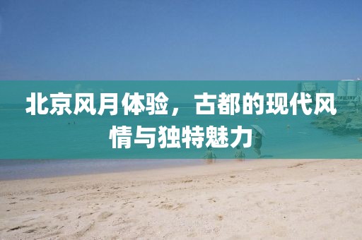 北京风月体验，古都的现代风情与独特魅力