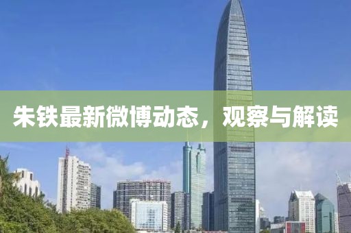 朱铁最新微博动态，观察与解读