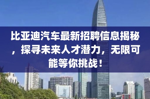 比亚迪汽车最新招聘信息揭秘，探寻未来人才潜力，无限可能等你挑战！