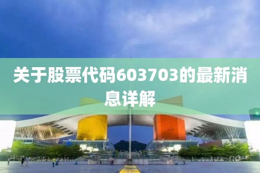 关于股票代码603703的最新消息详解