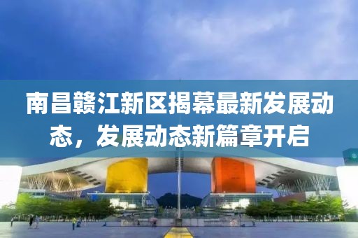 南昌赣江新区揭幕最新发展动态，发展动态新篇章开启