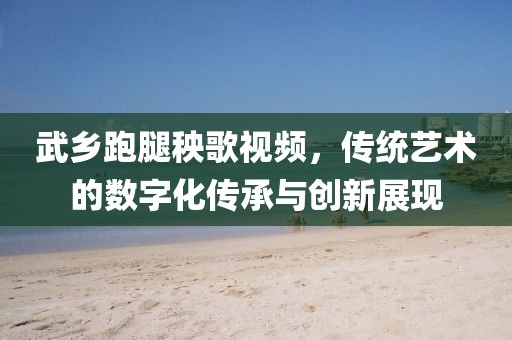 武乡跑腿秧歌视频，传统艺术的数字化传承与创新展现