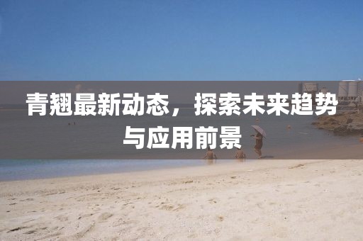 青翘最新动态，探索未来趋势与应用前景
