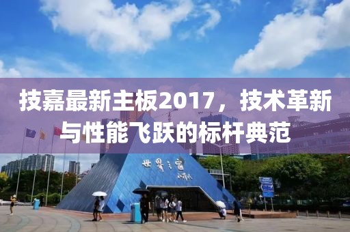 技嘉最新主板2017，技术革新与性能飞跃的标杆典范