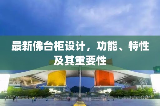 最新佛台柜设计，功能、特性及其重要性
